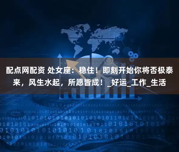 配点网配资 处女座：稳住！即刻开始你将否极泰来，风生水起，所愿皆成！_好运_工作_生活