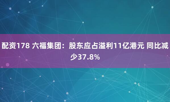 配资178 六福集团：股东应占溢利11亿港元 同比减少37.8%