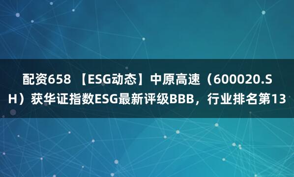 配资658 【ESG动态】中原高速（600020.SH）获华证指数ESG最新评级BBB，行业排名第13