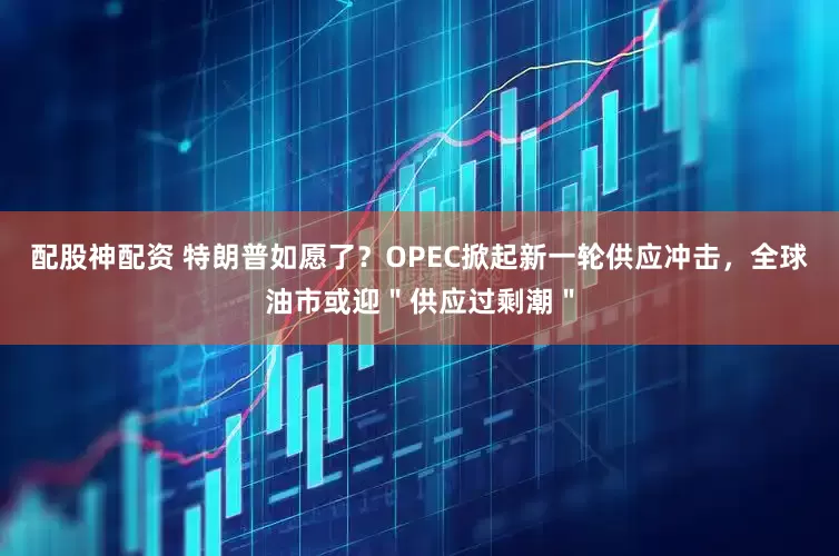 配股神配资 特朗普如愿了？OPEC掀起新一轮供应冲击，全球油市或迎＂供应过剩潮＂