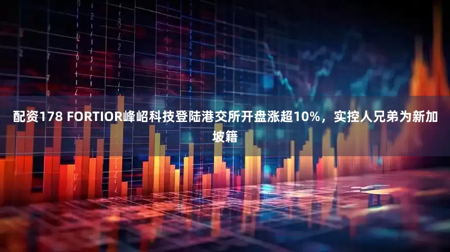 配资178 FORTIOR峰岹科技登陆港交所开盘涨超10%，实控人兄弟为新加坡籍