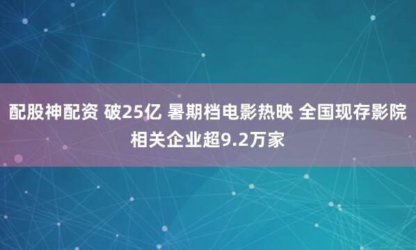 配股神配资 破25亿 暑期档电影热映 全国现存影院相关企业超9.2万家