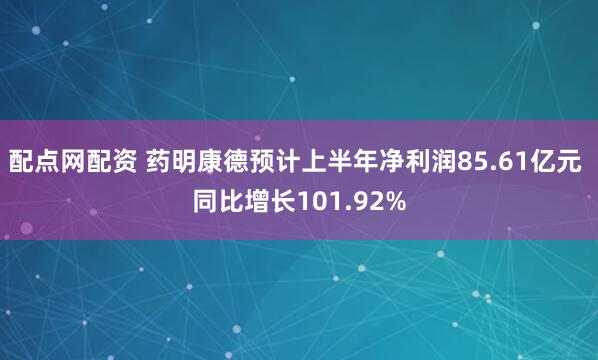 配点网配资 药明康德预计上半年净利润85.61亿元 同比增长101.92%