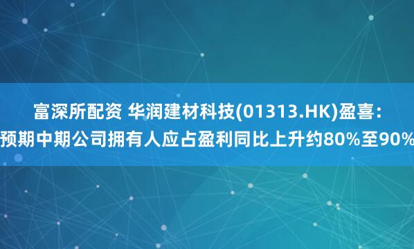 富深所配资 华润建材科技(01313.HK)盈喜：预期中期公司拥有人应占盈利同比上升约80%至90%