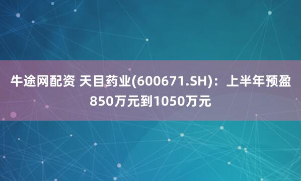 牛途网配资 天目药业(600671.SH)：上半年预盈850万元到1050万元