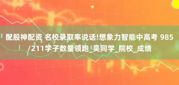配股神配资 名校录取率说话!想象力智能中高考 985/211学子数量领跑_吴同学_院校_成绩