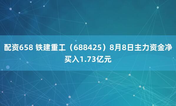 配资658 铁建重工（688425）8月8日主力资金净买入1.73亿元