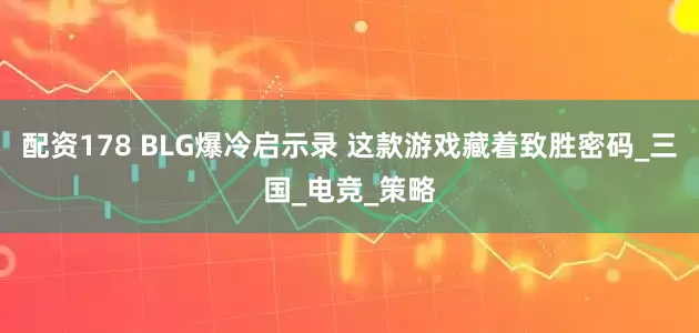 配资178 BLG爆冷启示录 这款游戏藏着致胜密码_三国_电竞_策略