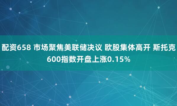 配资658 市场聚焦美联储决议 欧股集体高开 斯托克600指数开盘上涨0.15%