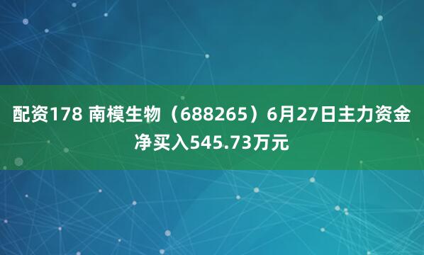 配资178 南模生物（688265）6月27日主力资金净买入545.73万元