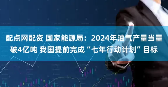 配点网配资 国家能源局：2024年油气产量当量破4亿吨 我国提前完成“七年行动计划”目标