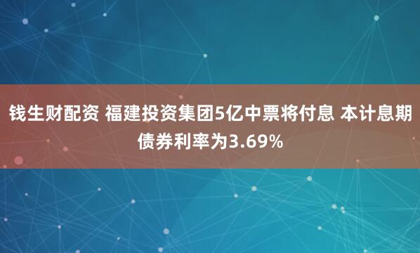 钱生财配资 福建投资集团5亿中票将付息 本计息期债券利率为3.69%