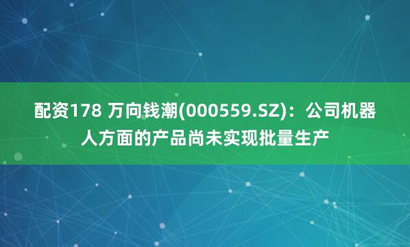 配资178 万向钱潮(000559.SZ)：公司机器人方面的产品尚未实现批量生产