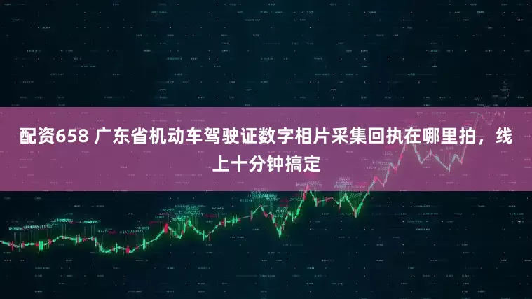 配资658 广东省机动车驾驶证数字相片采集回执在哪里拍，线上十分钟搞定