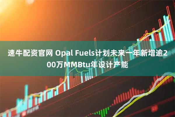 速牛配资官网 Opal Fuels计划未来一年新增逾200万MMBtu年设计产能