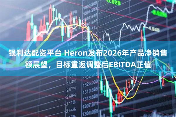 银利达配资平台 Heron发布2026年产品净销售额展望，目标重返调整后EBITDA正值