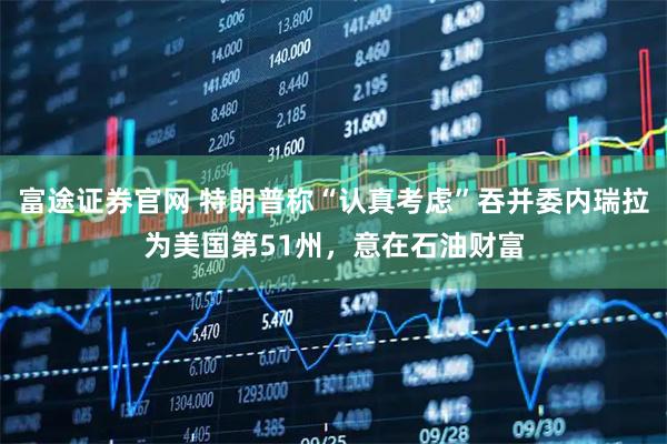 富途证券官网 特朗普称“认真考虑”吞并委内瑞拉为美国第51州，意在石油财富