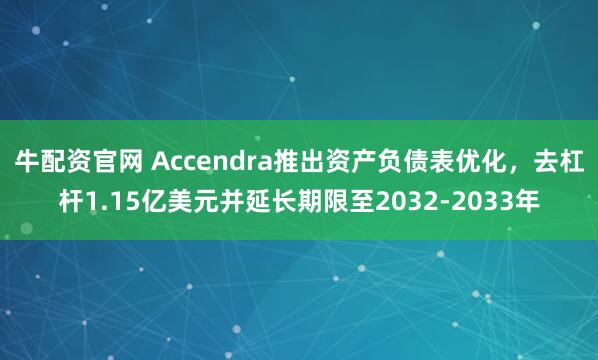 牛配资官网 Accendra推出资产负债表优化，去杠杆1.15亿美元并延长期限至2032-2033年