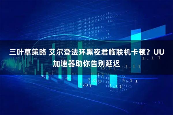 三叶草策略 艾尔登法环黑夜君临联机卡顿？UU加速器助你告别延迟